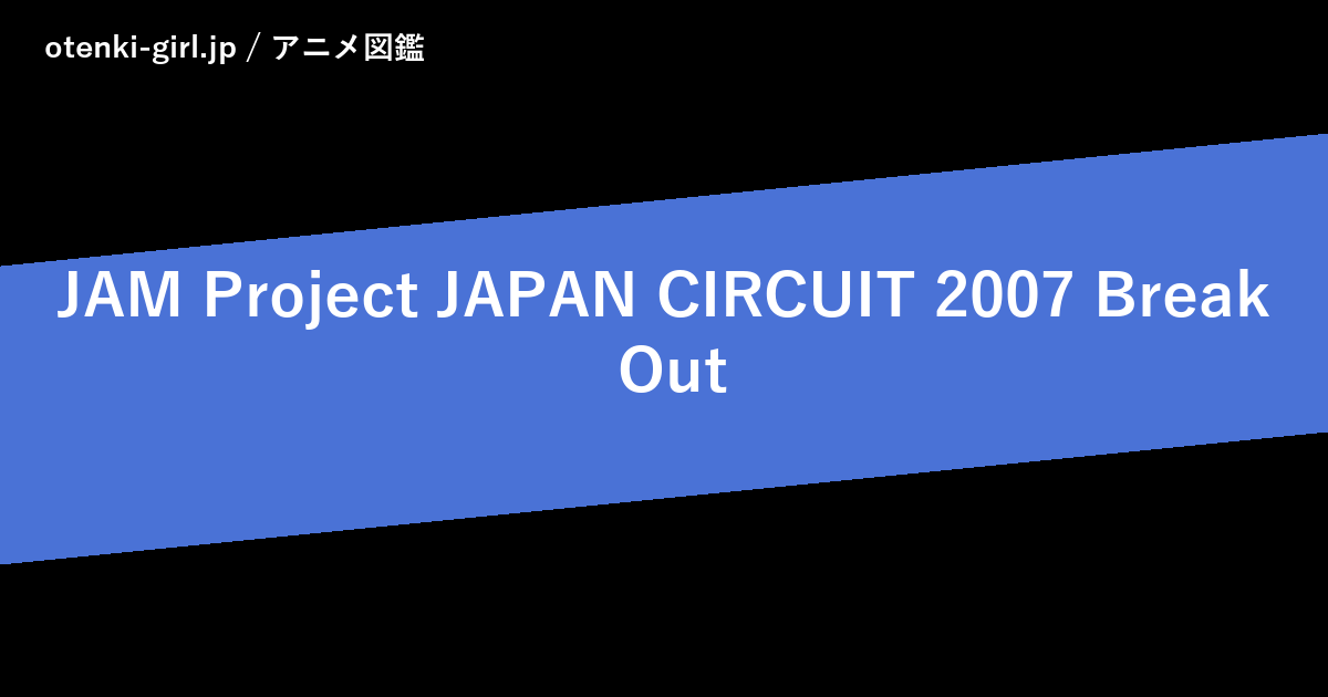 JAM Project JAPAN CIRCUIT 2007 Break Out - 人気度 - - otenki-girl.jp アニメ図鑑