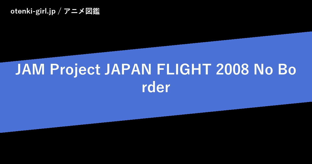 JAM Project JAPAN FLIGHT 2008 No Border - 人気度 - - otenki-girl.jp アニメ図鑑