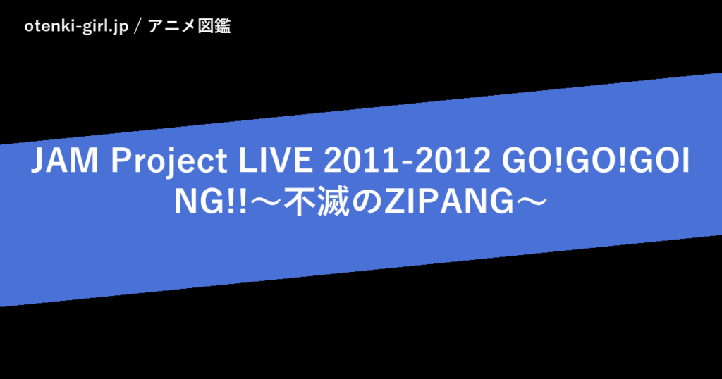 JAM Project LIVE 2011-2012 GO!GO!GOING!!～不滅のZIPANG～ - 人気度 - - otenki-girl.jp アニメ図鑑