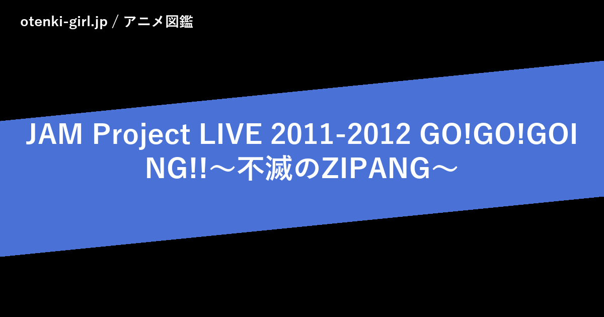 JAM Project LIVE 2011-2012 GO!GO!GOING!!～不滅のZIPANG～ - 人気度 - - otenki-girl.jp アニメ図鑑