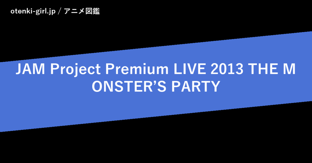 JAM Project Premium LIVE 2013 THE MONSTER’S PARTY - 人気度 - - otenki-girl.jp アニメ図鑑