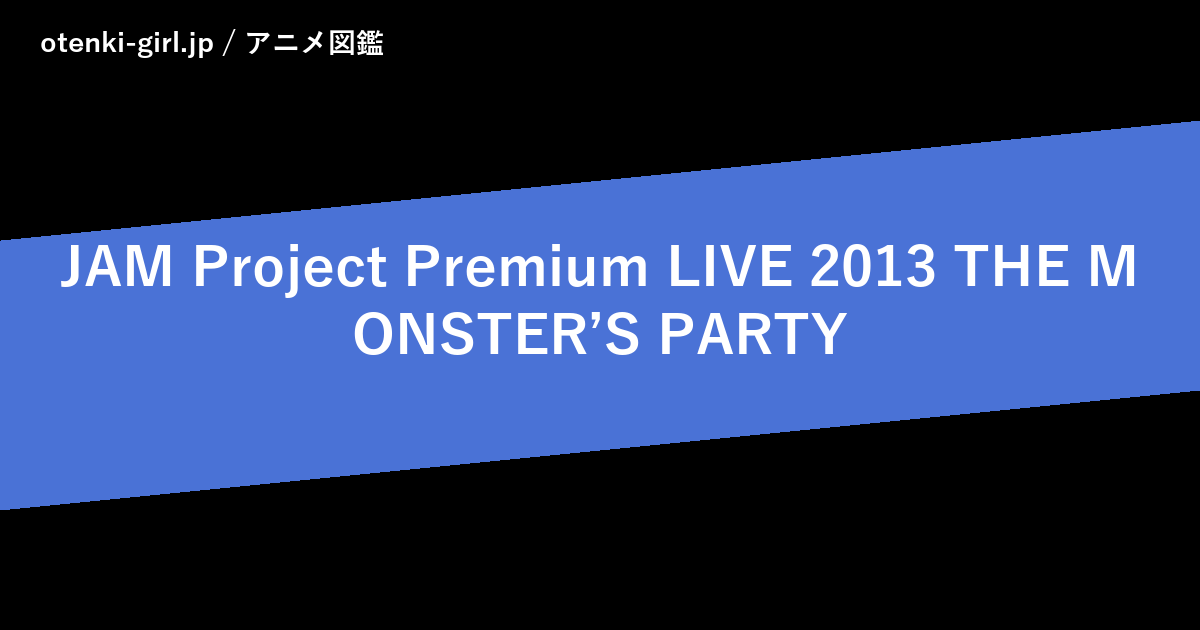 JAM Project Premium LIVE 2013 THE MONSTER’S PARTY - 人気度 - - otenki-girl.jp アニメ図鑑