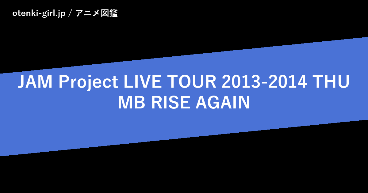 JAM Project LIVE TOUR 2013-2014 THUMB RISE AGAIN - 人気度 - - otenki-girl.jp アニメ図鑑