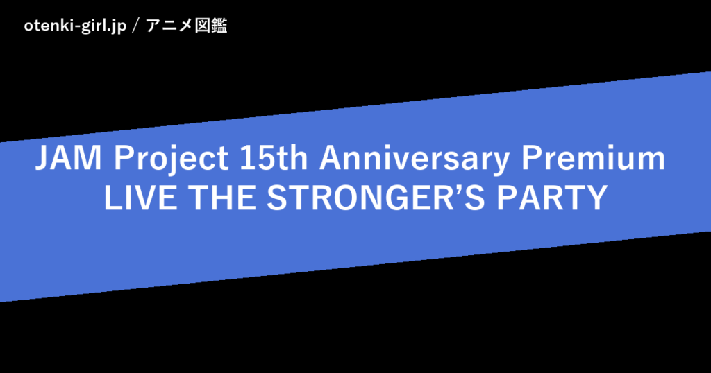 JAM Project 15th Anniversary Premium LIVE THE STRONGER’S PARTY - 人気度 - - otenki-girl.jp アニメ図鑑