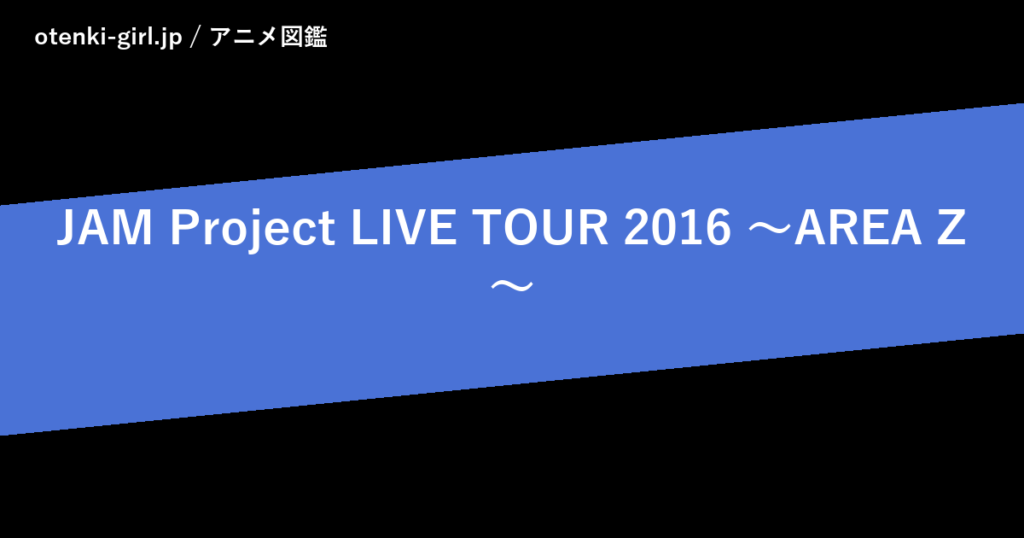 JAM Project LIVE TOUR 2016 ～AREA Z～ - 人気度 - - otenki-girl.jp アニメ図鑑